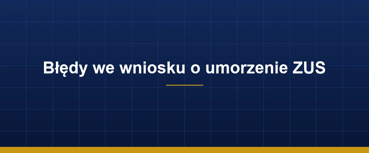 Najczęstsze błędy we wniosku o umorzenie zaległości ZUS i jak ich uniknąć