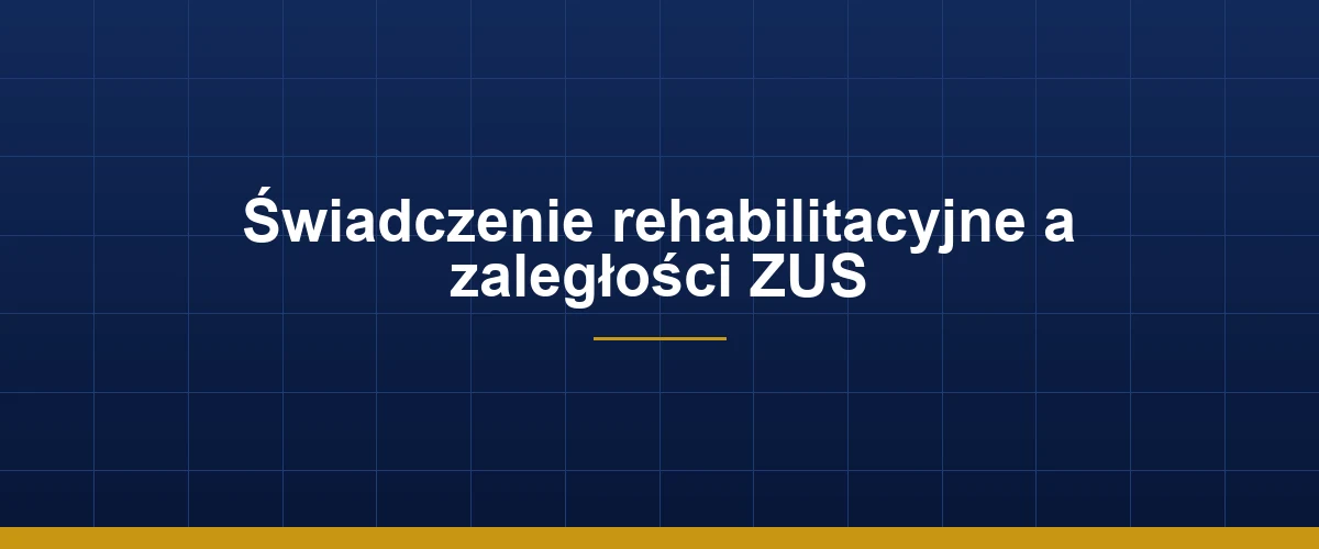 Świadczenie rehabilitacyjne a zaległości ZUS – warunki i skutki braku składek